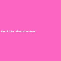 Herrliche Aluminium-Hose